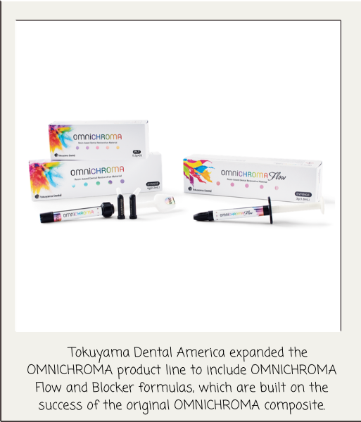   Tokuyama Dental America expanded the OMNICHROMA product line to include OMNICHROMA Flow and Blocker formulas, which are built on the success of the original OMNICHROMA composite.