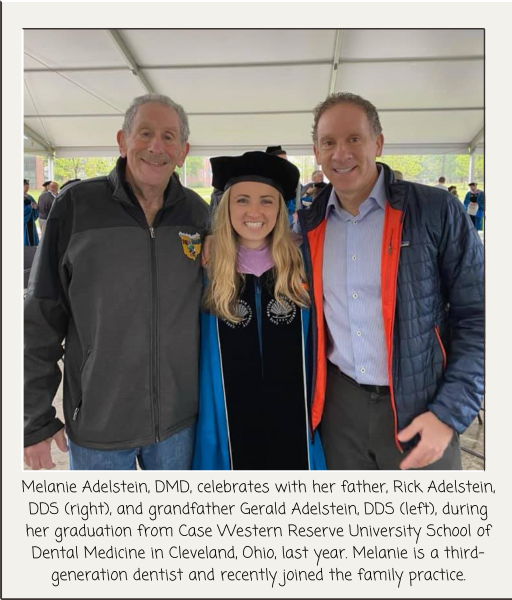   Melanie Adelstein, DMD, celebrates with her father, Rick Adelstein, DDS (right), and grandfather Gerald Adelstein, DDS (left), during her graduation from Case Western Reserve University School of Dental Medicine in Cleveland, Ohio, last year. Melanie is a third-generation dentist and recently joined the family practice.