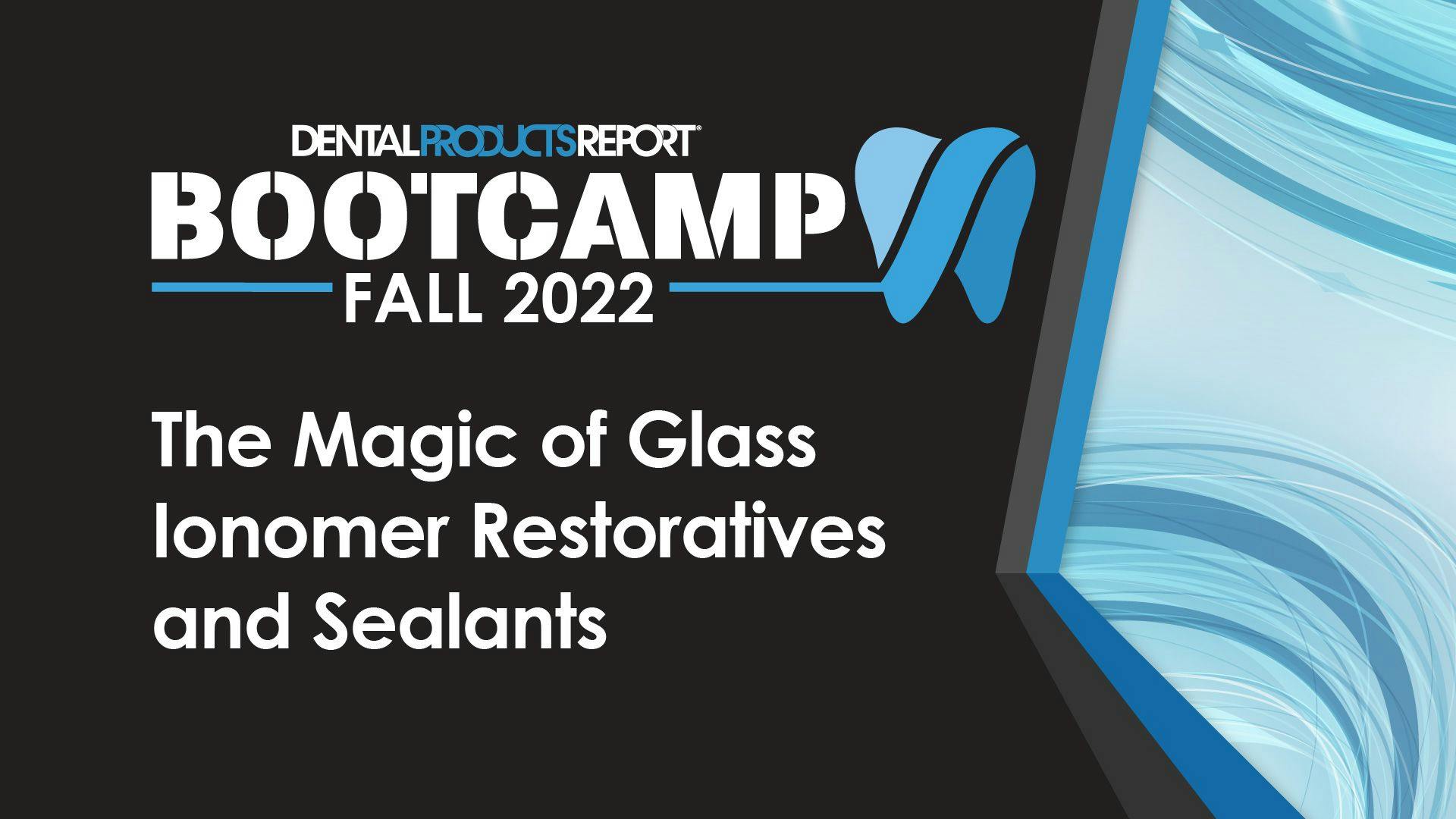 Dental Products Report Bootcamp Fall 2022 - The Magic of Glass Ionomer Restoratives and Sealants